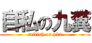 自私の九糞 (selfish on pk9)