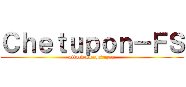 Ｃｈｅｔｕｐｏｎ－ＦＳ (attack on chetupon)