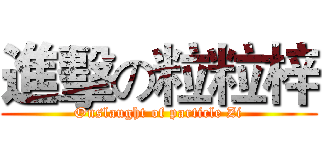 進擊の粒粒梓 (Onslaught of particle Zi)