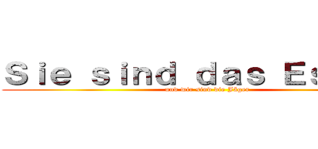 Ｓｉｅ ｓｉｎｄ ｄａｓ Ｅｓｓｅｎ  (und wir sind die Jäger)