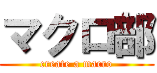 マクロ部 (create a macro)