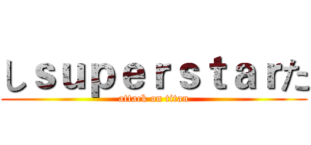 しｓｕｐｅｒｓｔａｒた (attack on titan)