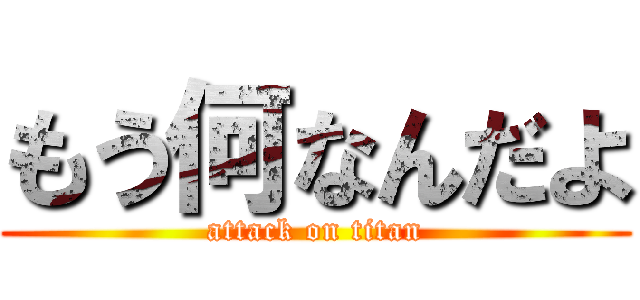 もう何なんだよ (attack on titan)