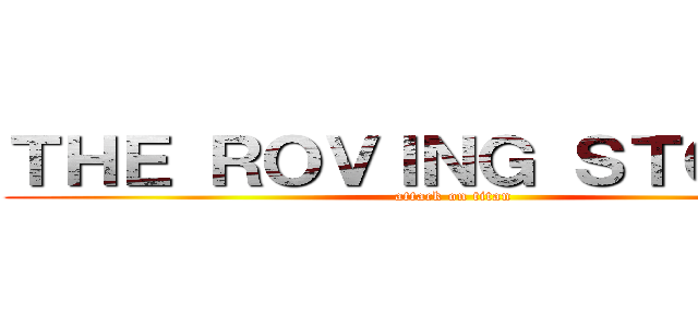 ＴＨＥ ＲＯＶＩＮＧ ＳＴＯＮＥＳ (attack on titan)