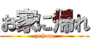 お家に帰れ (go home)