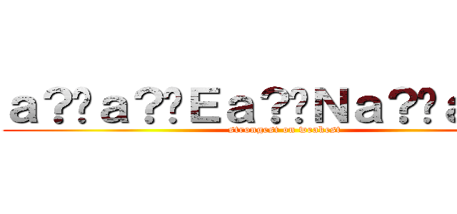 ａ？�ａ？�Ｅａ？�Ｎａ？�ａ？�｝ ( strongest on weakest)