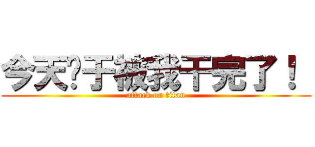 今天终于被我干完了！  (attack on titan)