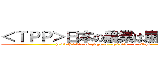 ＜ＴＰＰ＞日本の農業は崩壊する？ (the TPP will cause Japanese agriculture to collapse)
