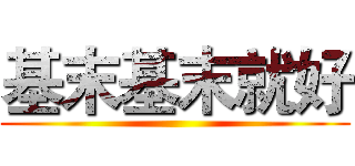 基末基末就好 ()