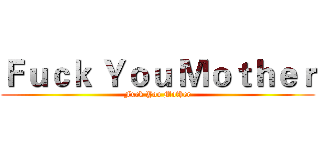 Ｆｕｃｋ Ｙｏｕ Ｍｏｔｈｅｒ (Fuck You Mother)