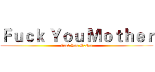 Ｆｕｃｋ Ｙｏｕ Ｍｏｔｈｅｒ (Fuck You Mother)