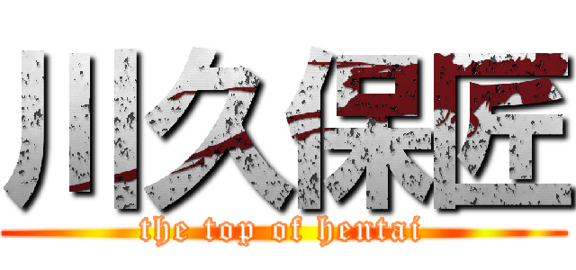 川久保匠 (the top of hentai)