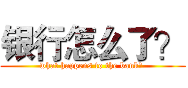 银行怎么了？ (what happens to the bank？ )