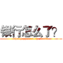 银行怎么了？ (what happens to the bank？ )