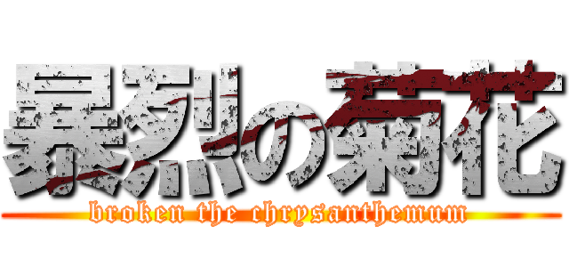 暴烈の菊花 (broken the chrysanthemum)