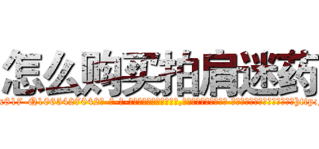 怎么购买拍肩迷药 (怎么购买拍肩迷药【电-话151x68344x817-Q1065427042元-吉-药-业】我们做的是长期生意,靠的是老客户长期支持 怎么购买拍肩迷药在发表了一篇http://sngk.net/WyQuuw

参考消息网我们做的是长期生意,靠的是老客户长期支持也许我们早该意识到，就连鲍勃·霍斯金斯（金球奖戏剧类电影男主角 
)