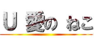 Ｕ 愛の ねこ ()
