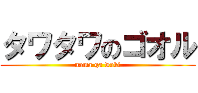タワタワのゴオル (nama ga waki)