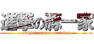 進撃の豚一家 (onigiri atatamemasuka?)