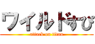 ワイルドすぴ (attack on titan)