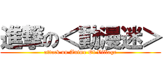進撃の＜動漫迷＞ (attack on Anime Of Village)