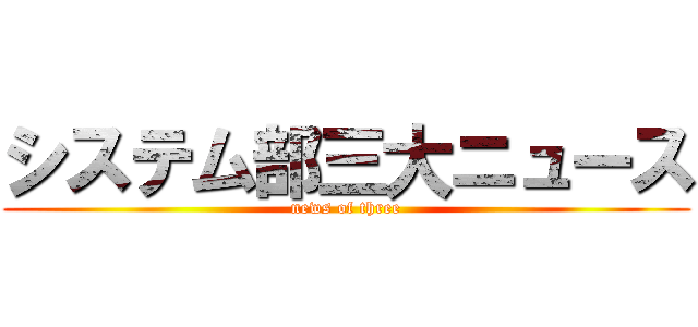 システム部三大ニュース (news of three)