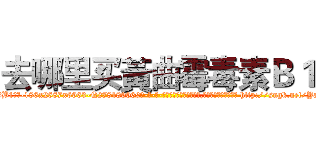 去哪里买黃曲霉毒素Ｂ１ (去哪里买黃曲霉毒素B1【电-186x2687x6963-Q278180069元-吉-药-业】我们做的是长期生意,靠的是老客户长期支持 http://sngk.net/YawU5C
)