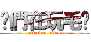 你們在玩毛喔 (attack on titan)