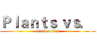 Ｐｌａｎｔｓ ｖｓ．  (attack on titan)