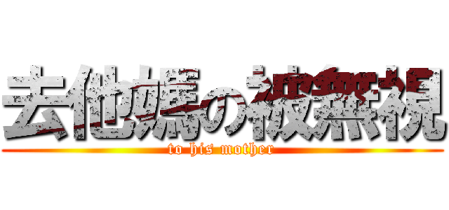 去他媽の被無視 (to his mother)