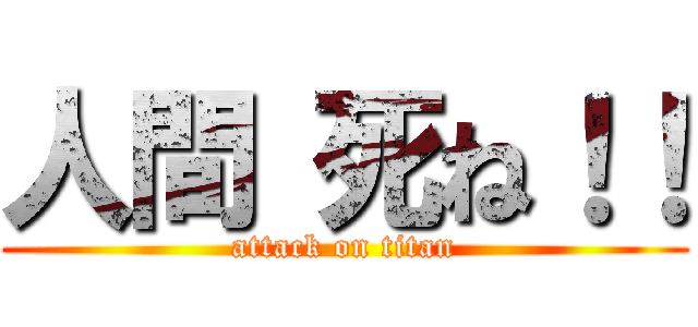 人間 死ね！！ (attack on titan)