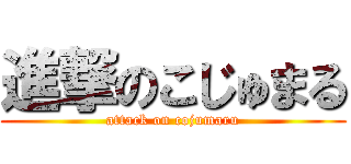 進撃のこじゅまる (attack on cojumaru)