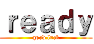 ｒｅａｄｙ (good luck)