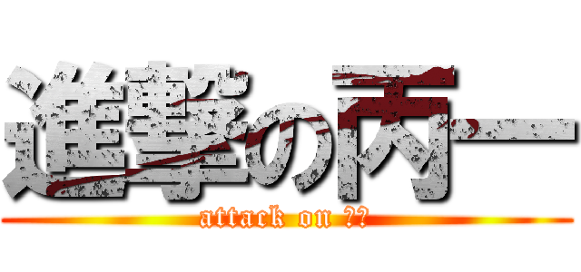 進撃の丙一 (attack on 丙一)