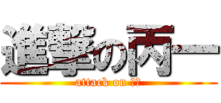 進撃の丙一 (attack on 丙一)