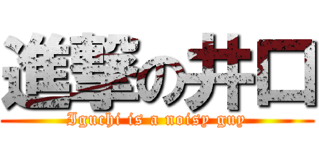 進撃の井口 (Iguchi is a noisy guy)