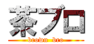 茶ブロ (brown  bro)