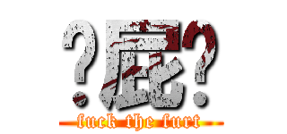 搞屁啊 (fuck the furt)