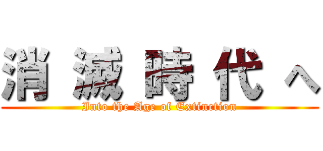 消 滅 時 代 へ (Into the Age of Extinction)