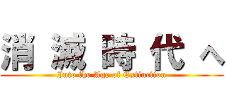 消 滅 時 代 へ (Into the Age of Extinction)