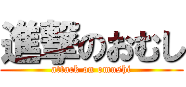 進撃のおむし (attack on omushi)