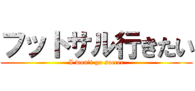 フットサル行きたい (I won't go soccer)
