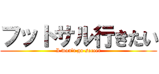 フットサル行きたい (I won't go soccer)