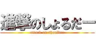 進撃のしょるだー (attack on shoulder)