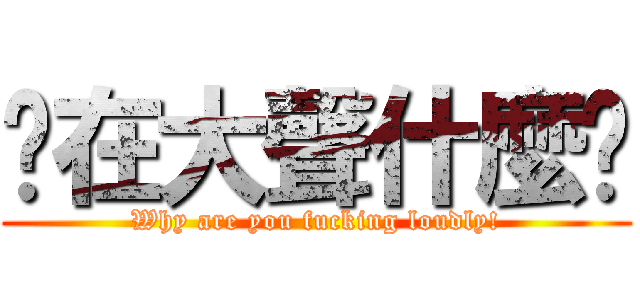 你在大聲什麼啦 (Why are you fucking loudly!)