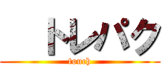   トレパク (touch)