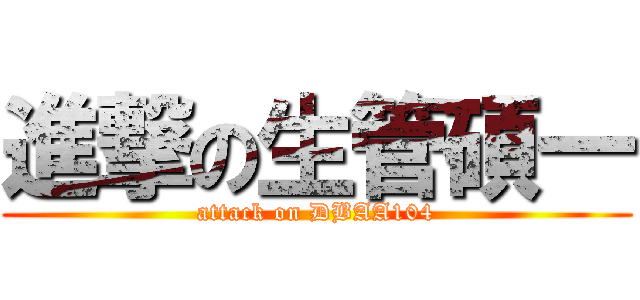 進撃の生管碩一 (attack on DBAA104)