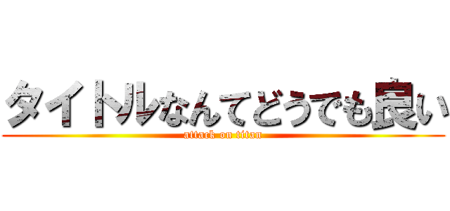 タイトルなんてどうでも良い (attack on titan)