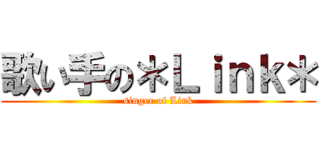 歌い手の＊Ｌｉｎｋ＊ (singer of Link)