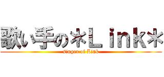 歌い手の＊Ｌｉｎｋ＊ (singer of Link)